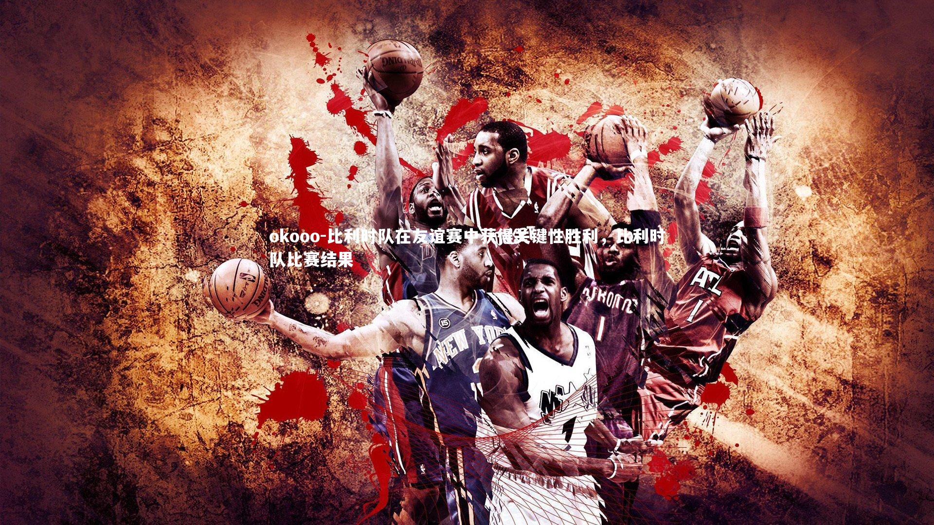 比利时队在友谊赛中获得关键性胜利,比利时队比赛结果